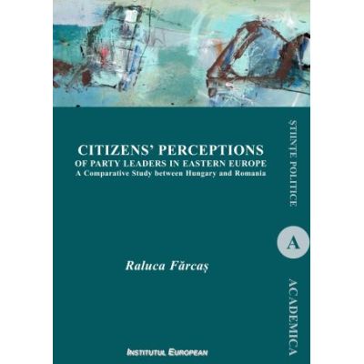 Citizens’ perceptions of party leaders in Eastern Europe. A comparative study between Hungary and Romania - Raluca Farcas