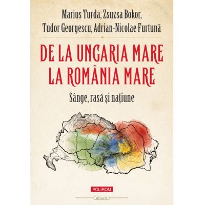 De la Ungaria Mare la Romania Mare. Sange, rasa si natiune - Marius Turda