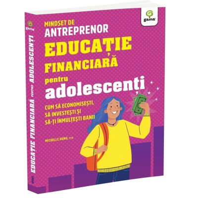 Educatie financiara pentru adolescenti. Cum sa economisesti, sa investesti si sa-ti inmultesti banii - Michelle Hung