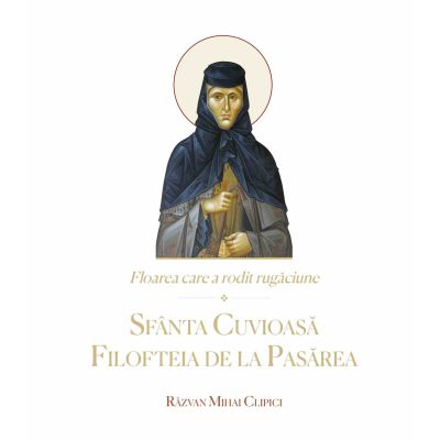 Floarea care a rodit rugaciune. Sfanta Cuvioasa Filofteia de la Pasarea - Razvan Mihai Clipici