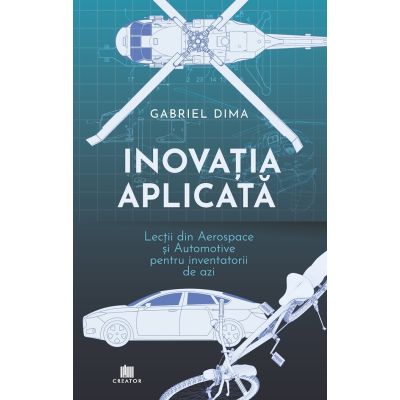 Inovatia aplicata. Lectii din aerospace si automotive pentru inventatorii de azi - Gabriel Dima