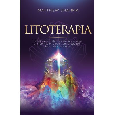 Litoterapia. Puterile plurivalente benefice tainice ale feluritelor pietre semipretioase, dar si ale cristalelor - Matthew Sharma
