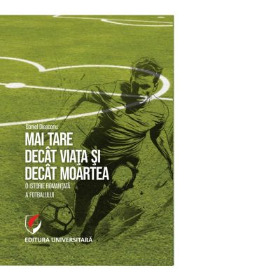 Mai tare decat viata si decat moartea. O istorie romantata a fotbalului - Daniel Dieaconu