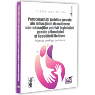Particularitati juridico-penale ale infractiunii de uciderea nou-nascutului potrivit legislatiei penale a Romaniei si Republicii Moldova. Aspecte de drept comparat - Elena-Ana Duda