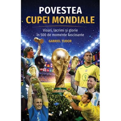 Povestea Cupei Mondiale. Visuri, lacrimi si glorie in 500 de momente fascinante - Gabriel Tudor
