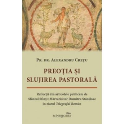 Preotia si slujirea pastorala. Reflectii din articolele publicate de Sfantul Sfintit Marturisitor Dumitru Staniloae in ziarul Telegraful Roman - Alexandru Cretu