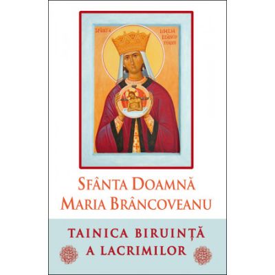 Sfanta Doamna Maria Brancoveanu. Tainica biruinta a lacrimilor