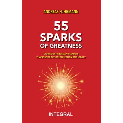 55 SPARKS OF GREATNESS. Stories of Heroes and Leaders That Inspire Action, Reflection and Legacy - Andreas Fuhrmann