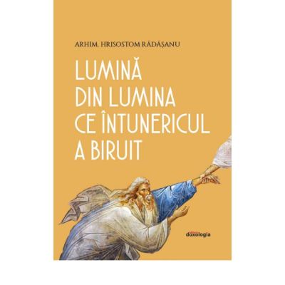 Lumina din Lumina ce intunericul a biruit - Arhim. Hrisostom Radasanu