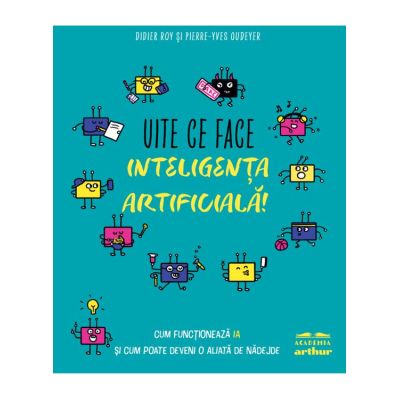Uite ce face inteligenta artificiala! Cum functioneaza IA si cum poate deveni o aliata de nadejde - Didier Roy, Pierre-Yves Oudeyer