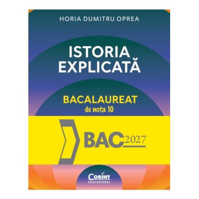 Istoria explicata. Bacalaureat de nota 10 - Horia Dumitru Oprea