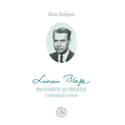 Lucian Blaga. Biografie si creatie. Contributii critice - Ana Selejan