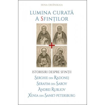 Lumina curata a sfintilor. Istorisiri despre Sfintii Serghie din Radonej, Serafim din Sarov, Andrei Rubliov, Xenia din Sankt‑Petersburg - Irina Ordinskaia