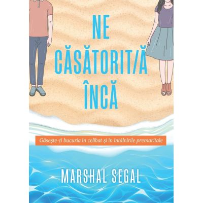 Necasatorit/a inca. Gaseste-ti bucuria in celibat si in intalnirile premaritale - Marshall Segal