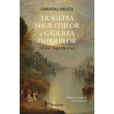 Tragedia migratiilor si caderea imperiilor. Sfantul Augustin si noi - Chantal Delsol