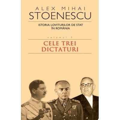 Istoria loviturilor de stat in Romania. Cele trei dictaturi vol. 3 - Alex Mihai Stoenescu