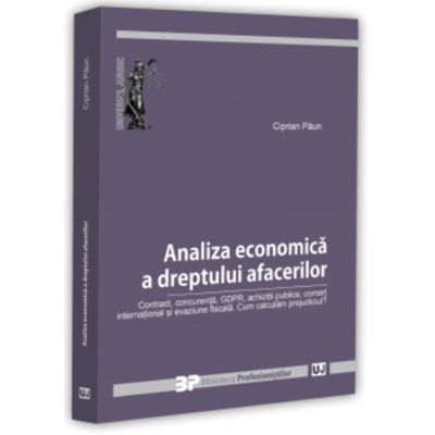 Analiza economica a dreptului afacerilor. Contract, concurenta, GDPR, achizitii publice, comert international si evaziune fiscala. Cum calculam prejudiciul? - Ciprian Paun