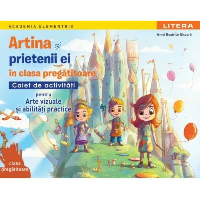 Academia Elementrix. Artina si prietenii ei. Caiet de activitati pentru arte vizuale si abilitati practice. Clasa pregatitoare - Irinel Beatrice Nicoara
