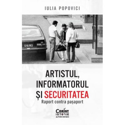Artistul, informatorul si Securitatea. Raport contra pasaport - Iulia Popovici