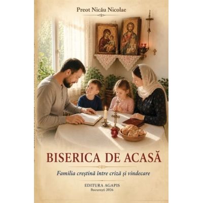 Biserica de acasa. Familia crestina intre criza si vindecare - Nicolae Nicau