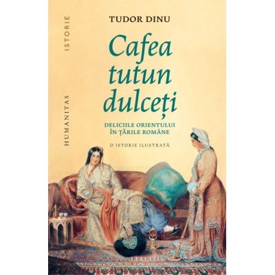 Cafea, tutun, dulceti. Deliciile Orientului in tarile romane - Tudor Dinu
