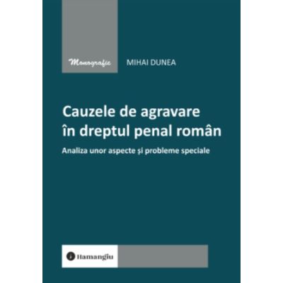 Cauzele de agravare in dreptul penal roman. Analiza unor aspecte si probleme speciale - Mihai Dunea