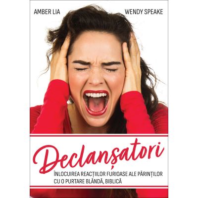 Declansatori. Inlocuirea reactiilor furioase ale parintilor cu o purtare blanda, biblica - Amber Lia