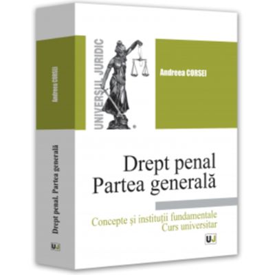 Drept penal. Partea generala. Concepte si institutii fundamentale. Curs universitar - Andreea Corsei