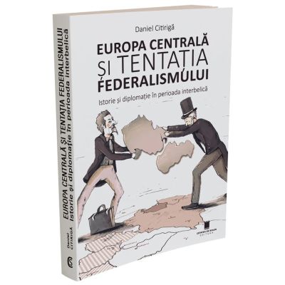 Europa Centrala si tentatia federalismului. Istorie si diplomatie in perioada interbelica (ed. 2) - Daniel Citiriga