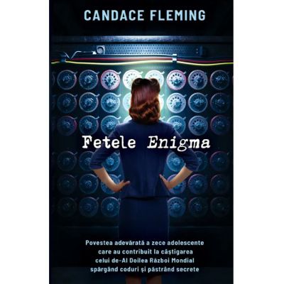 Fetele Enigma. Povestea adevarata a zece adolescente care au contribuit la castigarea celui de-Al Doilea Razboi Mondial spargand coduri si pastrand secrete - Candace Fleming