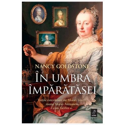In umbra imparatesei. Vietile cutezatoare ale Mariei Tereza, mama Mariei Antoaneta, si ale fiicelor ei - Nancy Goldstone