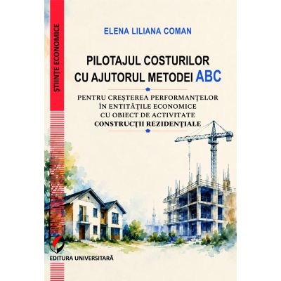 Pilotajul costurilor cu ajutorul metodei ABC pentru cresterea performantelor in entitatile economice cu obiect de activitate constructii rezidentiale - Elena Liliana Coman