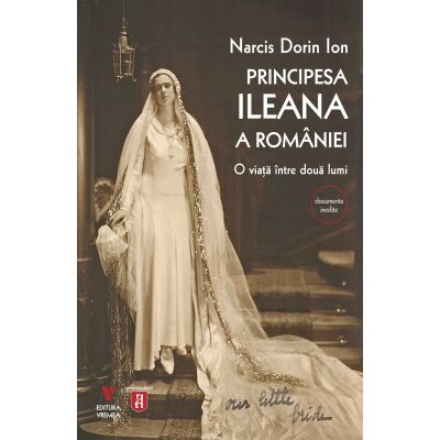 Principesa Ileana a Romaniei. O viata intre doua lumi - Narcis Dorin Ion