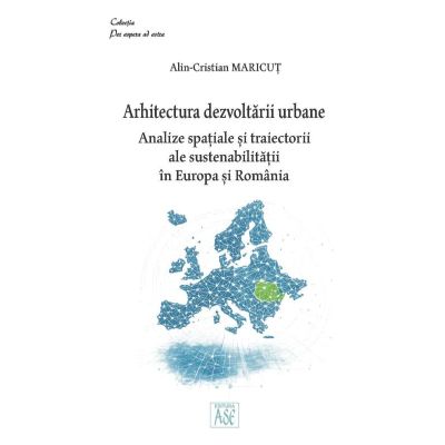 Arhitectura dezvoltarii urbane. Analize spatiale si traiectorii ale sustenabilitatii in Europa si Romania - Alin-Cristian Maricut