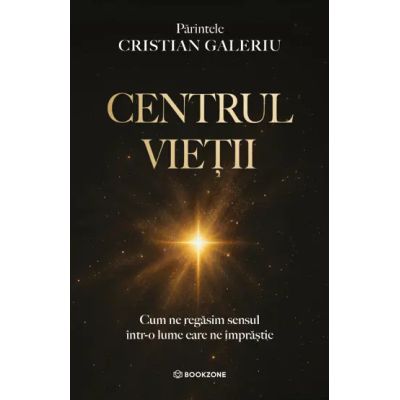 Centrul vietii. Cum ne gasim sensul intr-o lume care ne imprastie - Parintele Cristian Galeriu