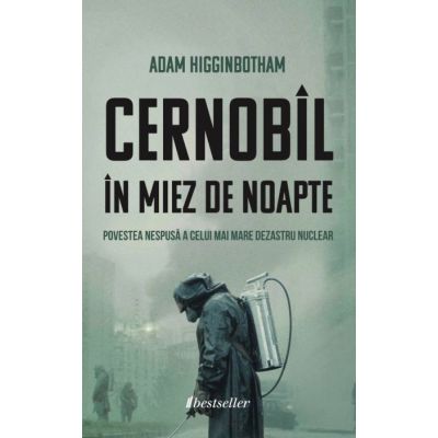Cernobil in Miez de Noapte. Povestea nespusa a celui mai mare dezastru nuclear - Adam Higginbotham