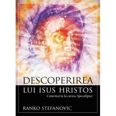Descoperirea lui Isus Hristos. Comentariu la cartea Apocalipsei - Ranko Stefanovic