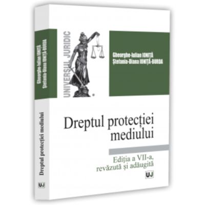 Dreptul protectiei mediului. Editia a 7-a, revazuta si adaugita - Gheorghe-Iulian Ionita
