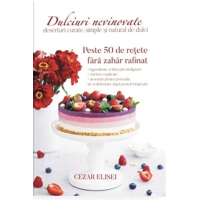 Dulciuri nevinovate. Deserturi curate, simple si natural de dulci - Cezar Elisei