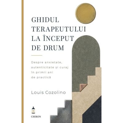 Ghidul terapeutului la inceput de drum. Despre anxietate, autenticitate si curaj in primii ani de practica - Louis Cozolino