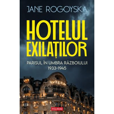 Hotelul exilatilor. Parisul in umbra razboiului 1933-1945 - Jane Rogoyska