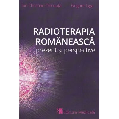 Radioterapia romaneasca. Prezent si perspective - Ion Christian Chiricuta, Grigore Iuga