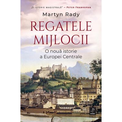 Regatele Mijlocii. O noua istorie a Europei Centrale - Martyn Rady