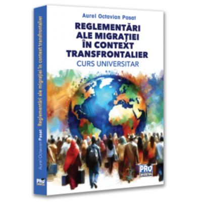 Reglementari ale migratiei in context transfrontalier. Curs universitar - Aurel Octavian Pasat