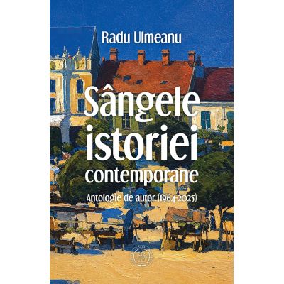 Sangele istoriei contemporane. Antologie de autor (1964-2025) - Radu Ulmeanu