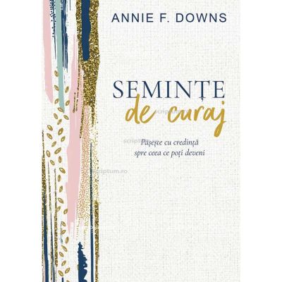 Seminte de curaj. Paseste cu credinta spre ceea ce poti deveni - Annie F. Downs
