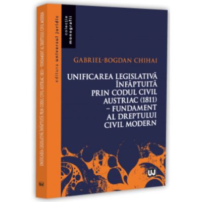 Unificarea legislativa infaptuita prin Codul civil austriac (1811) - fundament al dreptului civil modern - Gabriel-Bogdan Chihai
